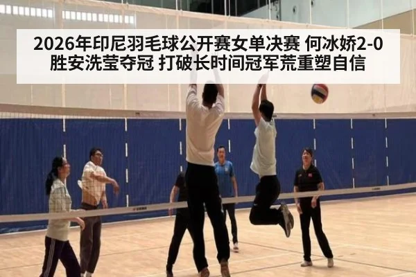 2026年印尼羽毛球公开赛女单决赛 何冰娇2-0胜安洗莹夺冠 打破长时间冠军荒重塑自信