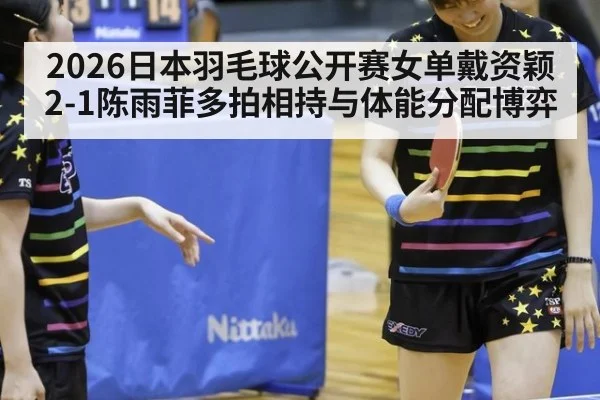 2026日本羽毛球公开赛女单戴资颖2-1陈雨菲多拍相持与体能分配博弈