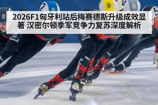 2026F1匈牙利站后梅赛德斯升级成效显著 汉密尔顿季军竞争力复苏深度解析