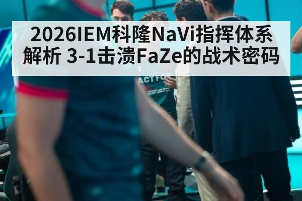 2026IEM科隆NaVi指挥体系解析 3-1击溃FaZe的战术密码