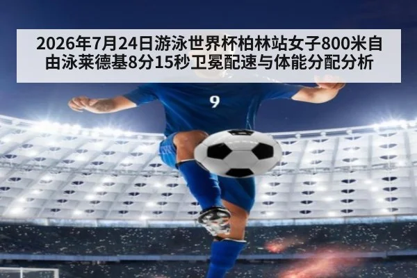 2026年7月24日游泳世界杯柏林站女子800米自由泳莱德基8分15秒卫冕配速与体能分配分析
