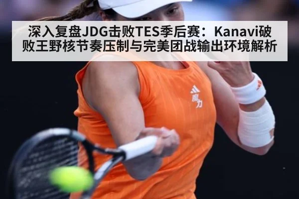 深入复盘JDG击败TES季后赛：Kanavi破败王野核节奏压制与完美团战输出环境解析