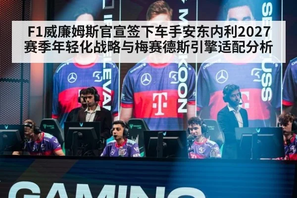 F1威廉姆斯官宣签下车手安东内利2027赛季年轻化战略与梅赛德斯引擎适配分析