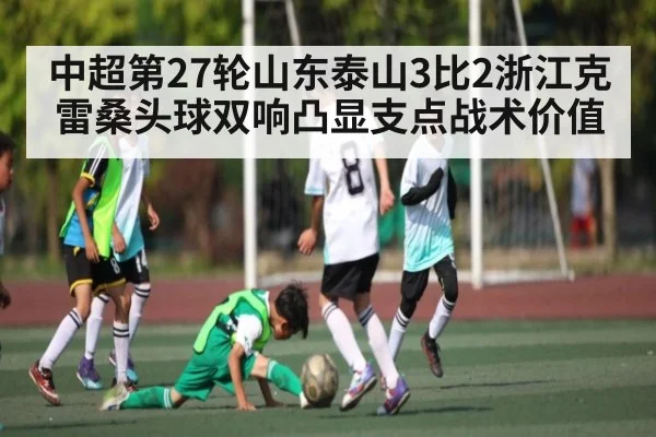 中超第27轮山东泰山3比2浙江克雷桑头球双响凸显支点战术价值