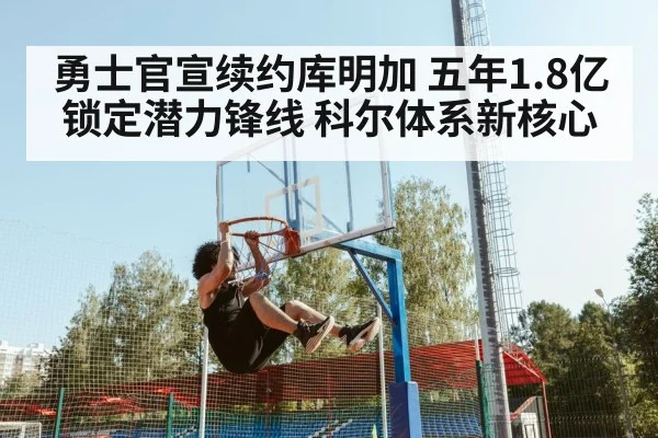 勇士官宣续约库明加 五年1.8亿锁定潜力锋线 科尔体系新核心