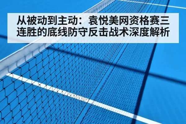 从被动到主动:袁悦美网资格赛三连胜的底线防守反击战术深度解析