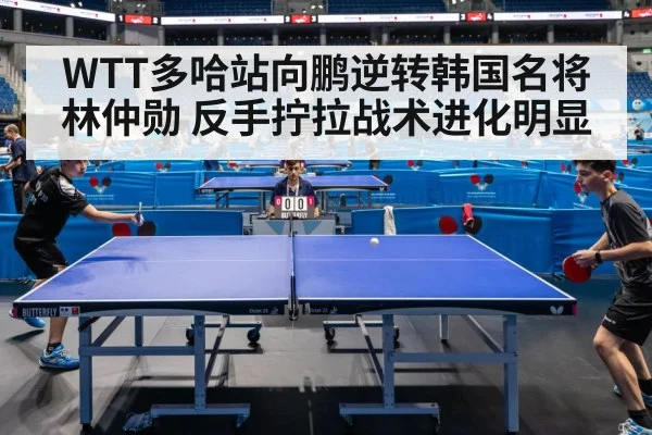 WTT多哈站向鹏逆转韩国名将林仲勋 反手拧拉战术进化明显