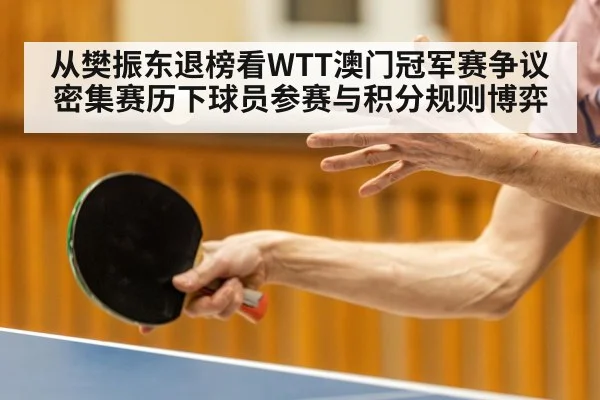 从樊振东退榜看WTT澳门冠军赛争议 密集赛历下球员参赛与积分规则博弈