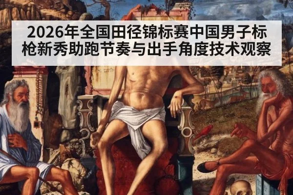 2026年全国田径锦标赛中国男子标枪新秀助跑节奏与出手角度技术观察
