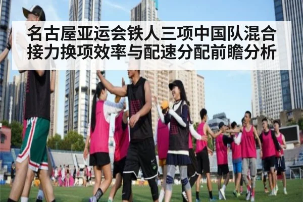 名古屋亚运会铁人三项中国队混合接力换项效率与配速分配前瞻分析