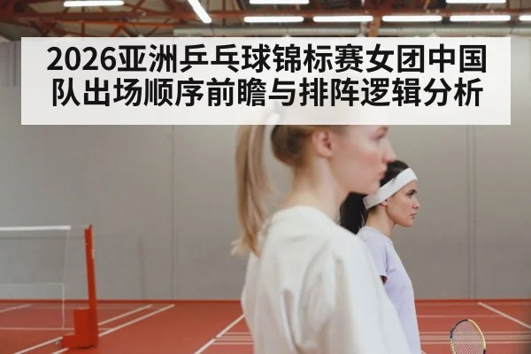 2026亚洲乒乓球锦标赛女团中国队出场顺序前瞻与排阵逻辑分析