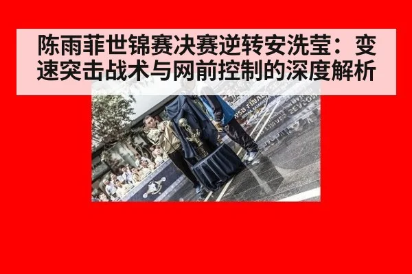 陈雨菲世锦赛决赛逆转安洗莹：变速突击战术与网前控制的深度解析