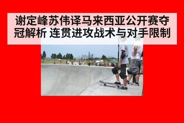 谢定峰苏伟译马来西亚公开赛夺冠解析 连贯进攻战术与对手限制