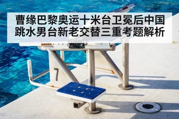 曹缘巴黎奥运十米台卫冕后中国跳水男台新老交替三重考题解析